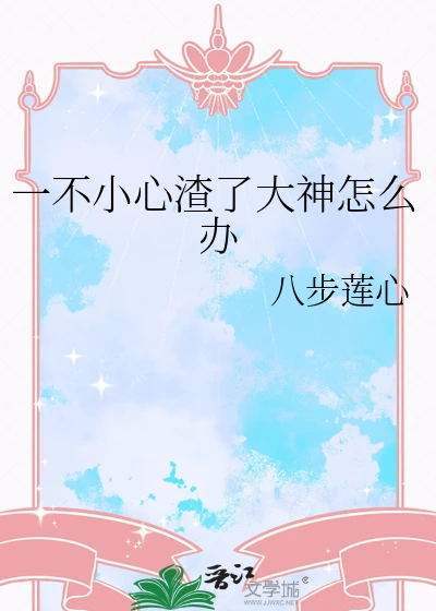 【资源】《一不小心渣了大神怎么办》作者：八步莲心【完结】