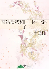 【资源】《离婚后我和小三在一起了》作者：十三行【完结+番外】