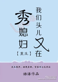 【资源】《我们头儿又在秀媳妇[重生]》作者：婳语【完结+番外】（2017.03.03更新番外）