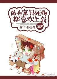 【资源】《所有家具死物都喜欢上我〔重生〕》作者：花心者【完结】