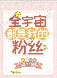 【资源】《全宇宙都是我的粉丝》作者：水晶翡翠肉【完结+番外】