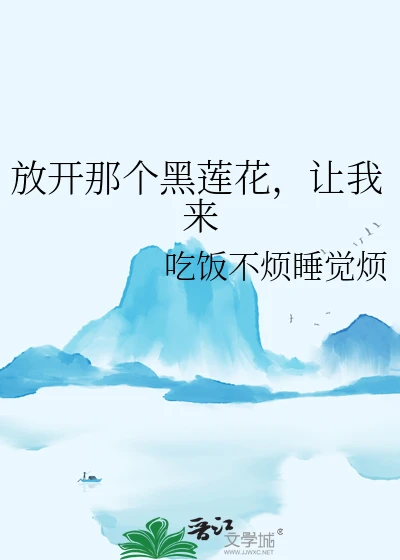 【资源】《放开那个黑莲花，让我来》作者：吃饭不烦睡觉烦【完结+番外】