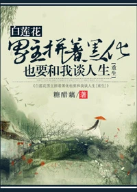 【资源】《白莲花男主拼着黑化也要和我谈人生[重生]》作者：糖醋藕【完结+番外】（2018.01.20更新番外完结）