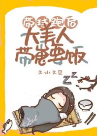 【资源】《带球跑后大美人带崽要饭/咸鱼怀了卷王的崽》作者：小文旦【完结+番外】