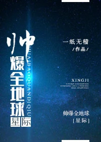 【资源】《帅爆全地球[星际]》作者：一纸无稽【完结+番外】（2019.7.13更新番外完结）