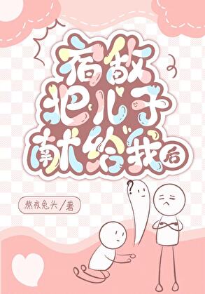 【资源】《宿敌把儿子献给我后》作者：熬夜兔头【完结+番外】