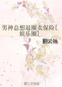 【资源】《男神总想退圈卖保险[娱乐圈]》作者：翻云袖【完结+番外】（2018.03.13更新番外完结）
