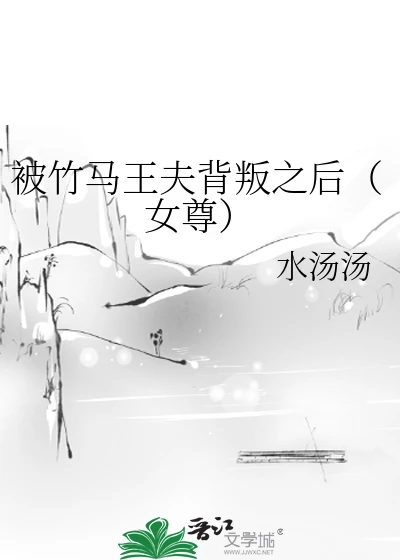 【资源】《被竹马王夫背叛之后（女尊）》作者：水汤汤【完结】