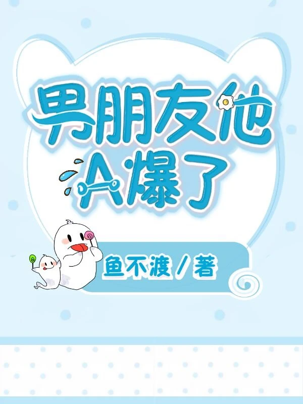 【资源】《男朋友他A爆了》作者：鱼不渡【完结】