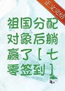 【资源】《祖国分配对象后躺赢了[七零签到]/上交系统后躺赢日常[七零签到]/签到系统助我为国添富[七零]》作者：福红妆【完结+番外】