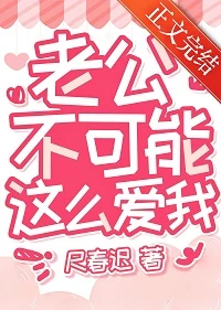 【资源】《老公不可能这么爱我》作者：尺春迟【完结】