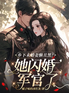 【资源】《乡下未婚妻懒丑黑？她闪婚军官了》作者：橘子味的冰红茶【完结】