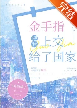 【资源】《金手指把我上交给了国家》作者：飞奔的橘子【完结+番外】