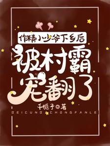 【资源】《作精小少爷下乡后，被村霸宠翻了》作者：千栀子【完结+番外】