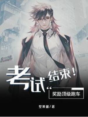 【资源】《考试结束！奖励顶级跑车》作者：坚果酱【完结】