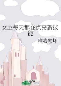 【资源】《女主每天都在点亮新技能》作者：唯我独坏【完结+番外】
