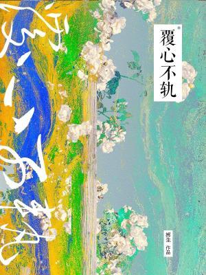 【资源】《覆心不轨》作者：掷生【CP完结】