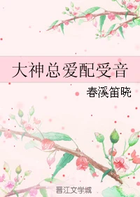 【资源】《大神总爱配受音》作者：春溪笛晓【完结】