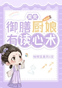 【资源】《御膳厨娘有读心术（美食）》作者：桃柳笑春风【完结】