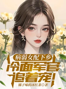 【资源】《病弱女配下乡，冷面军官追着宠》作者：橘子味的冰红茶【完结】