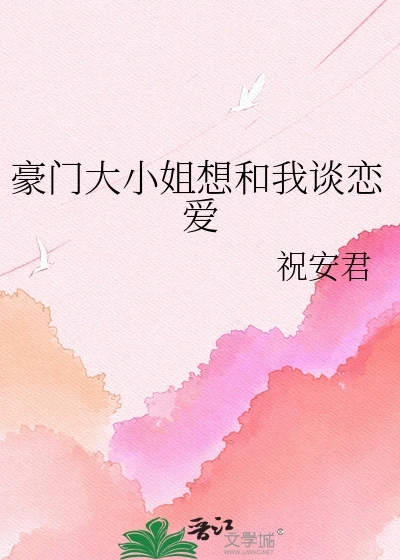 【资源】《豪门大小姐想和我谈恋爱》作者：祝安君【完结】