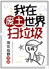 【资源】《我在废土世界扫垃圾》作者：有花在野【完结+番外】