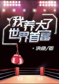 【资源】《我养大了世界首富》作者：决绝【完结+番外】（2019.12.4更新番外完结）