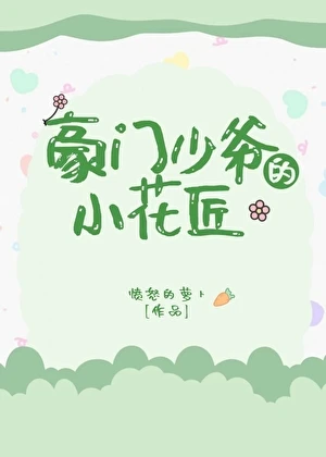 【资源】《豪门少爷的小花匠》作者：愤怒的萝卜【完结】