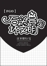 【资源】《（FGO同人）[FGO]石头号是坏文明》作者：汪不留行【完结】
