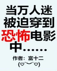 【资源】《当万人迷被迫穿到无限电影中/当万人迷被迫穿到恐怖电影中》作者：富十二【完结+番外】