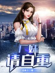 【资源】《厂妹，请自重》作者：白象王【完结】