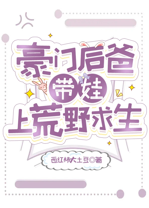 【资源】《豪门后爸带娃上荒野求生》作者：西红柿大土豆【完结】