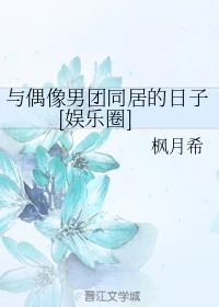 【资源】《与偶像男团同居的日子[娱乐圈]》作者：枫月希【完结+番外】