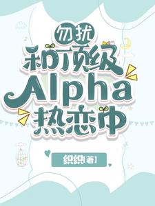 【资源】《勿扰，和顶级Alpha热恋中》作者：织织【完结+番外】