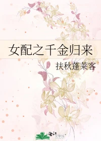 【资源】《女配之千金归来》作者：扶秋蓬莱客【完结】