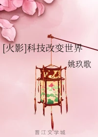 【资源】《（火影同人）[火影]科技改变世界》作者：姚玖歌【完结+番外】