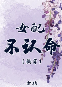 【资源】《女配不认命（快穿）》作者：古钴/草菇老抽【完结】
