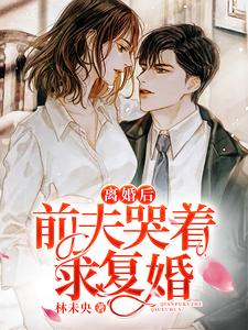 【资源】《离婚后前夫哭着求复婚》作者：林未央【完结+番外】