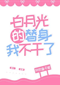 【资源】《白月光的替身我不干了》作者：我的鱼干呢【完结+番外】