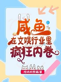 【资源】《咸鱼在文娱行业里疯狂内卷》作者：挖坑的熊猫【完结】