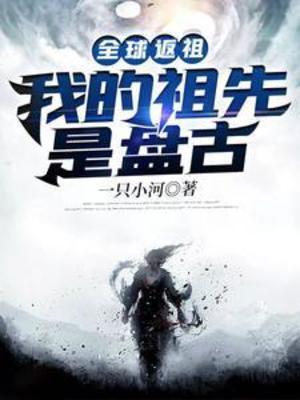 【资源】《全球返祖：我的祖先是盘古》作者：一只小河【完结】
