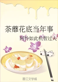 【资源】《荼蘼花底当年事》作者：阿怜如此机智过人【完结】