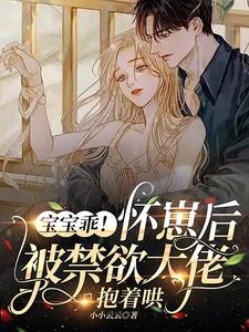【资源】《宝宝乖！怀崽后被禁欲大佬抱着哄》作者：小小云云【完结+番外】