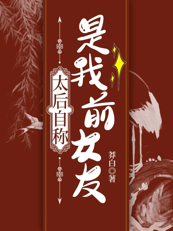 【资源】《太后自称是我前女友》作者：莽白【完结+番外】