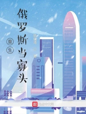 【资源】《重生俄罗斯当寡头》作者：琉璃湾【完结+番外】