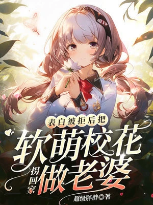 【资源】《表白被拒后，把软萌校花拐回家做老婆》作者：超级胖胖【完结】