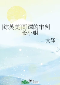 【资源】《（综英美同人）[综英美]哥谭的审判长小姐》作者：文绎【完结+番外】