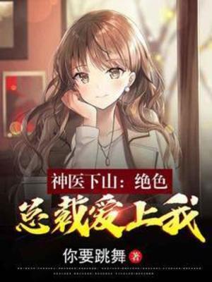 【资源】《神医下山：绝色总裁爱上我》作者：你要跳舞【完结】