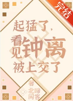 【资源】《（原神同人）起猛了，看见钟离被上交了[原神]》作者：北啼闲客【完结+番外】