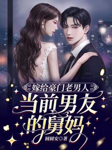 【资源】《嫁给豪门老男人，当前男友的舅妈》作者：圆圆安【完结】